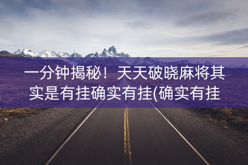 一分钟揭秘！天天破晓麻将其实是有挂确实有挂(确实有挂)