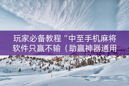 玩家必备教程“中至手机麻将软件只赢不输（助赢神器通用版）