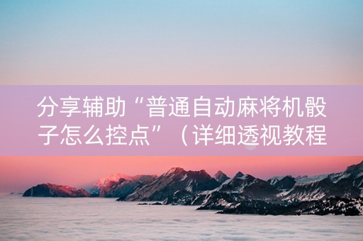 分享辅助“普通自动麻将机骰子怎么控点”（详细透视教程）-哔哩哔哩
