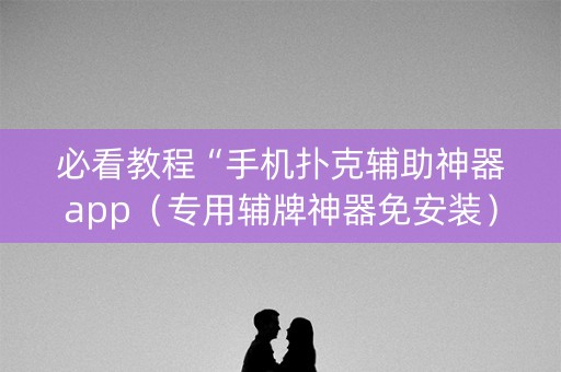 必看教程“手机扑克辅助神器app（专用辅牌神器免安装）