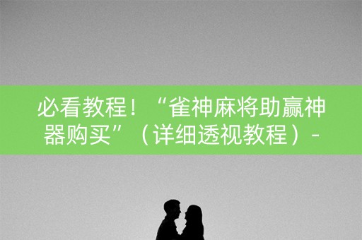 必看教程！“雀神麻将助赢神器购买”（详细透视教程）-哔哩哔哩