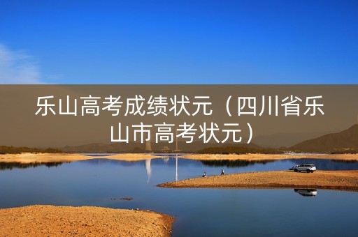 乐山高考成绩状元（四川省乐山市高考状元）
