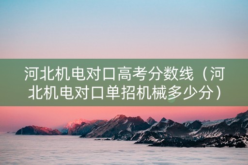 河北机电对口高考分数线（河北机电对口单招机械多少分）