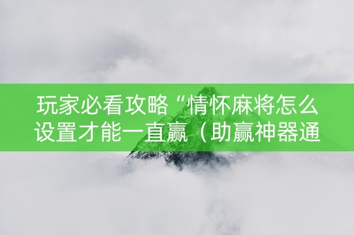 玩家必看攻略“情怀麻将怎么设置才能一直赢（助赢神器通用版）