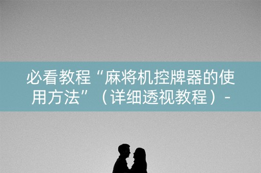 必看教程“麻将机控牌器的使用方法”（详细透视教程）-哔哩哔哩
