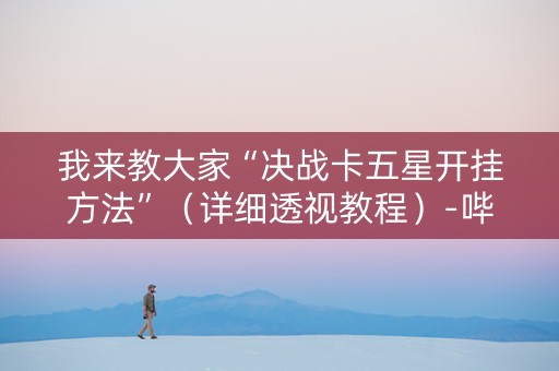 我来教大家“决战卡五星开挂方法”（详细透视教程）-哔哩哔哩