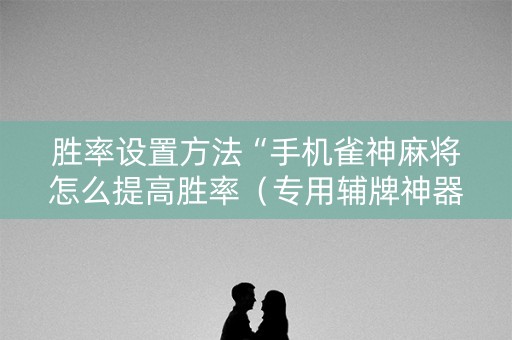 胜率设置方法“手机雀神麻将怎么提高胜率（专用辅牌神器免安装）