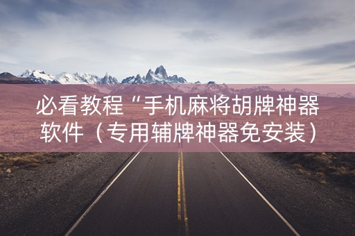 必看教程“手机麻将胡牌神器软件（专用辅牌神器免安装）