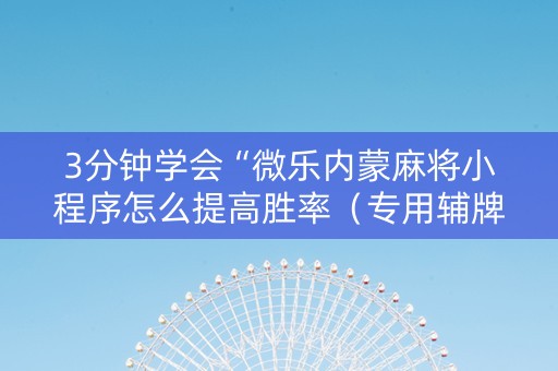 3分钟学会“微乐内蒙麻将小程序怎么提高胜率（专用辅牌神器免安装）