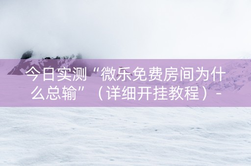 今日实测“微乐免费房间为什么总输”（详细开挂教程）-哔哩哔哩