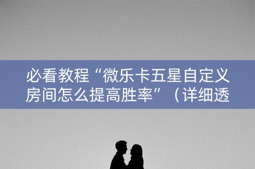 必看教程“微乐卡五星自定义房间怎么提高胜率”（详细透视教程）-哔哩哔哩
