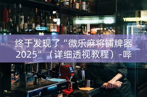 终于发现了“微乐麻将铺牌器2025”（详细透视教程）-哔哩哔哩