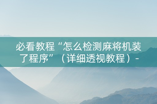 必看教程“怎么检测麻将机装了程序”（详细透视教程）-哔哩哔哩