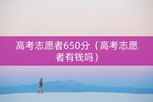 高考志愿者650分（高考志愿者有钱吗）