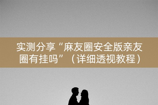 实测分享“麻友圈安全版亲友圈有挂吗”（详细透视教程）-哔哩哔哩