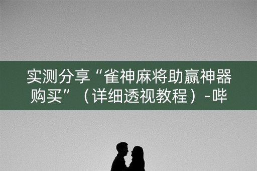 实测分享“雀神麻将助赢神器购买”（详细透视教程）-哔哩哔哩