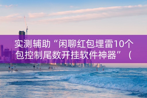 实测辅助“闲聊红包埋雷10个包控制尾数开挂软件神器”（详细透视教程）-哔哩哔哩