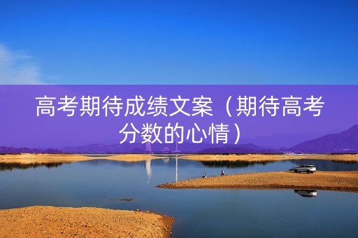 高考期待成绩文案（期待高考分数的心情）