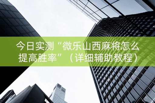 今日实测“微乐山西麻将怎么提高胜率”（详细辅助教程）-哔哩哔哩
