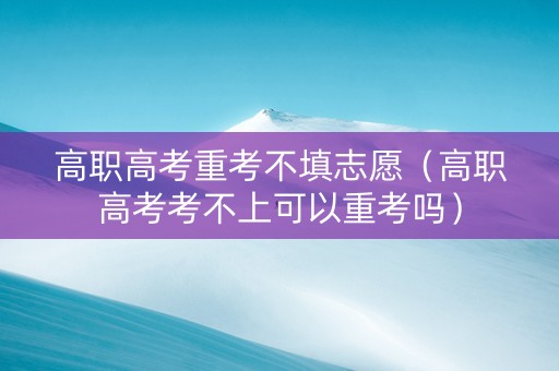 高职高考重考不填志愿（高职高考考不上可以重考吗）