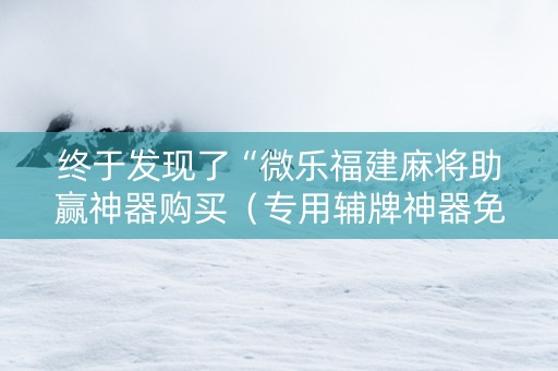 终于发现了“微乐福建麻将助赢神器购买（专用辅牌神器免安装）