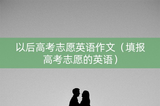 以后高考志愿英语作文（填报高考志愿的英语）