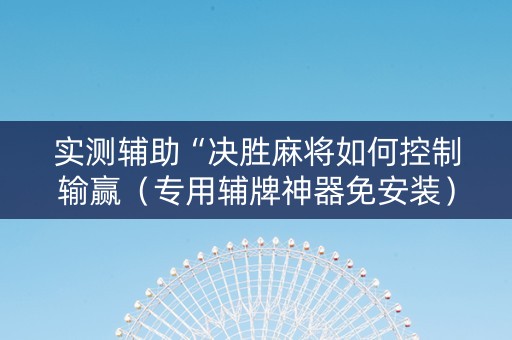 实测辅助“决胜麻将如何控制输赢（专用辅牌神器免安装）