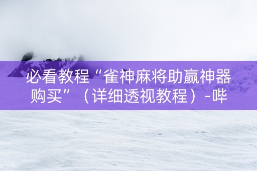 必看教程“雀神麻将助赢神器购买”（详细透视教程）-哔哩哔哩