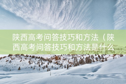 陕西高考问答技巧和方法（陕西高考问答技巧和方法是什么）