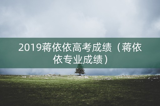 2019蒋依依高考成绩（蒋依依专业成绩）