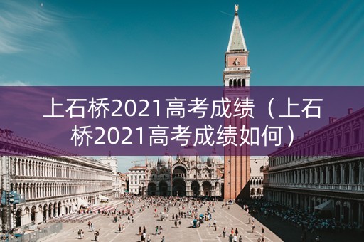 上石桥2021高考成绩（上石桥2021高考成绩如何）