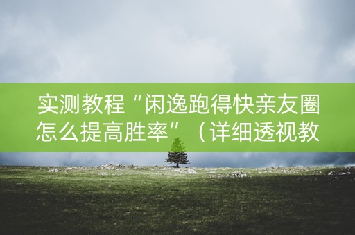实测教程“闲逸跑得快亲友圈怎么提高胜率”（详细透视教程）-哔哩哔哩