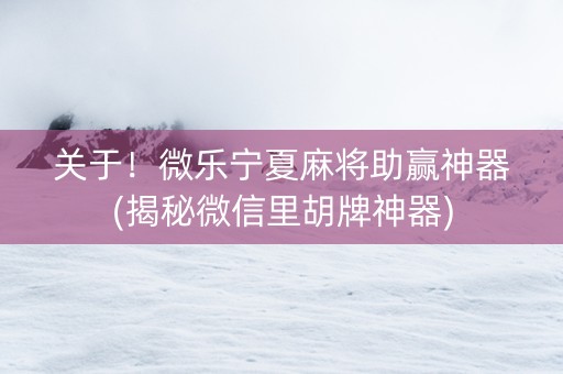 关于！微乐宁夏麻将助赢神器(揭秘微信里胡牌神器)
