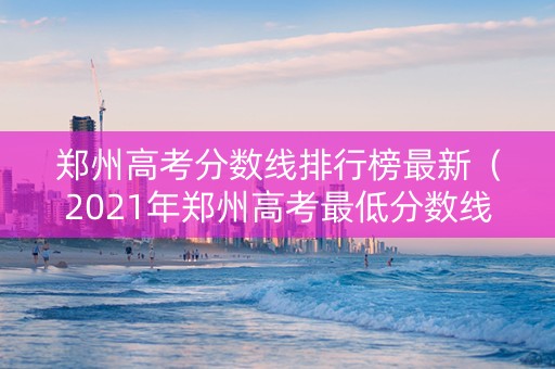 郑州高考分数线排行榜最新（2021年郑州高考最低分数线录取线）