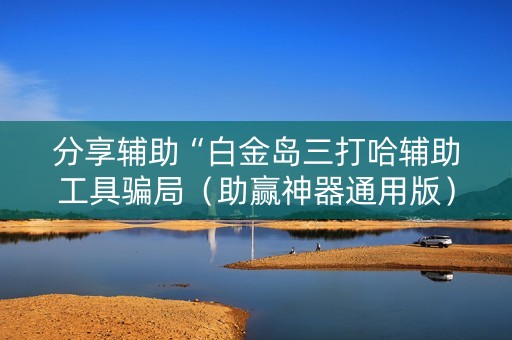 分享辅助“白金岛三打哈辅助工具骗局（助赢神器通用版）