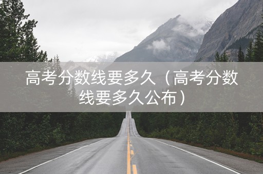 高考分数线要多久（高考分数线要多久公布）