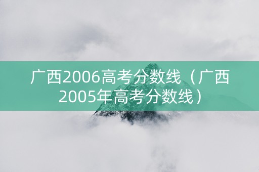 广西2006高考分数线（广西2005年高考分数线）