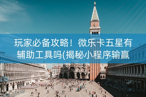 玩家必备攻略！微乐卡五星有辅助工具吗(揭秘小程序输赢技巧)