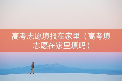 高考志愿填报在家里（高考填志愿在家里填吗）