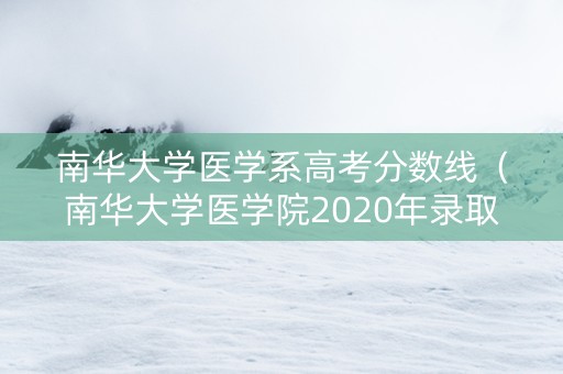 南华大学医学系高考分数线（南华大学医学院2020年录取分数线）
