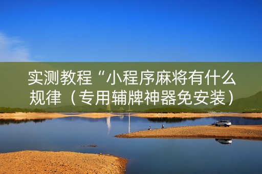 实测教程“小程序麻将有什么规律（专用辅牌神器免安装）