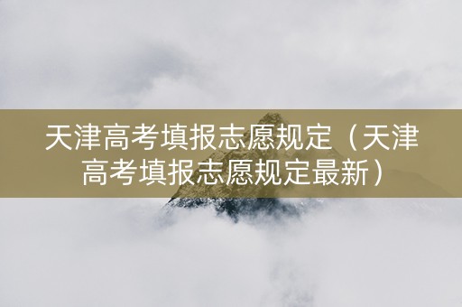 天津高考填报志愿规定（天津高考填报志愿规定最新）