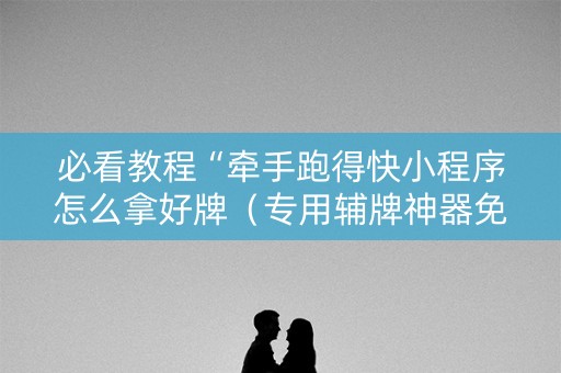 必看教程“牵手跑得快小程序怎么拿好牌（专用辅牌神器免安装）
