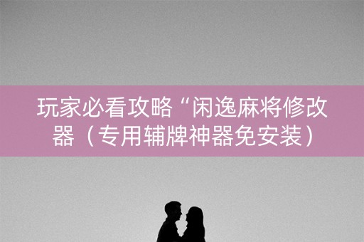 玩家必看攻略“闲逸麻将修改器（专用辅牌神器免安装）