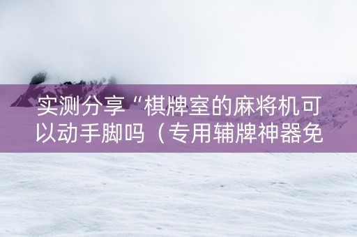 实测分享“棋牌室的麻将机可以动手脚吗（专用辅牌神器免安装）