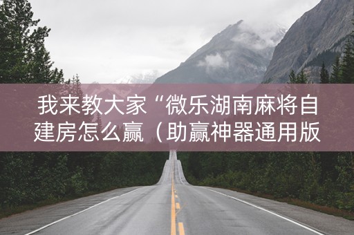 我来教大家“微乐湖南麻将自建房怎么赢（助赢神器通用版）