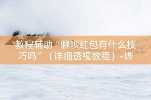 教程辅助“聊呗红包有什么技巧吗”（详细透视教程）-哔哩哔哩