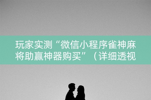 玩家实测“微信小程序雀神麻将助赢神器购买”（详细透视教程）-哔哩哔哩