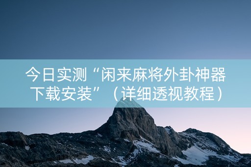 今日实测“闲来麻将外卦神器下载安装”（详细透视教程）-哔哩哔哩