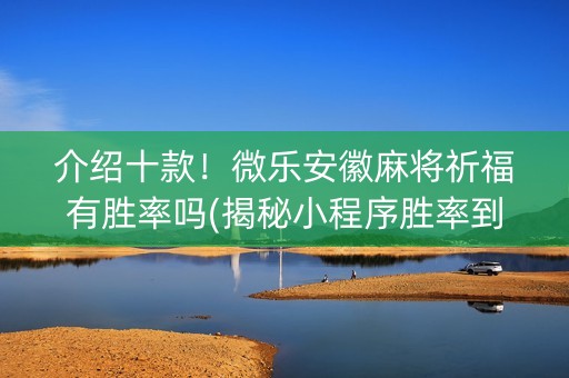 介绍十款！微乐安徽麻将祈福有胜率吗(揭秘小程序胜率到哪调)
